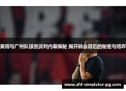 英博与广州队球员谈判内幕揭秘 揭开转会背后的秘密与博弈