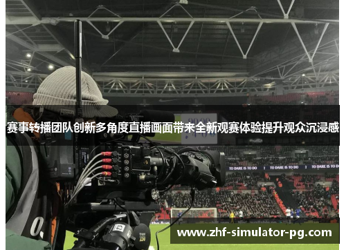 赛事转播团队创新多角度直播画面带来全新观赛体验提升观众沉浸感
