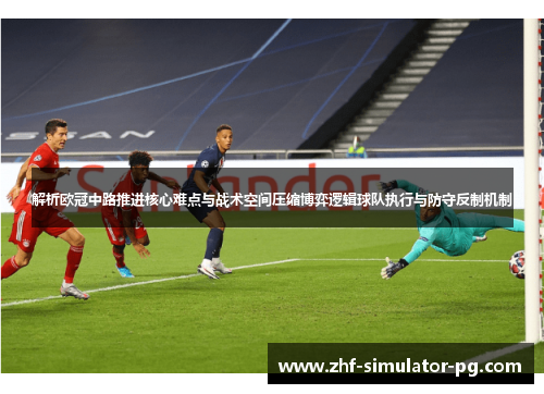 解析欧冠中路推进核心难点与战术空间压缩博弈逻辑球队执行与防守反制机制