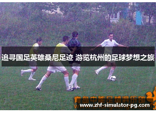 追寻国足英雄桑尼足迹 游览杭州的足球梦想之旅