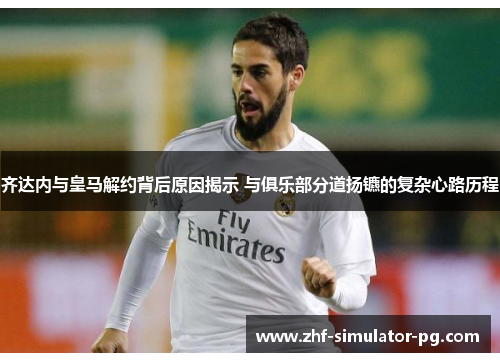 齐达内与皇马解约背后原因揭示 与俱乐部分道扬镳的复杂心路历程