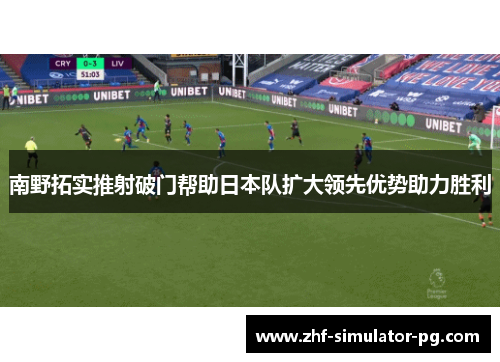 南野拓实推射破门帮助日本队扩大领先优势助力胜利