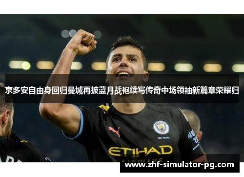 京多安自由身回归曼城再披蓝月战袍续写传奇中场领袖新篇章荣耀归