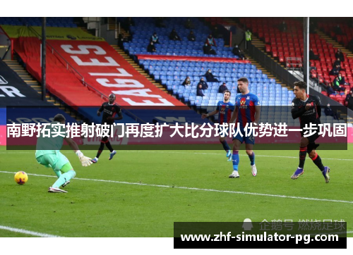 南野拓实推射破门再度扩大比分球队优势进一步巩固