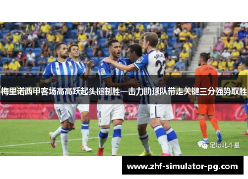 梅里诺西甲客场高高跃起头槌制胜一击力助球队带走关键三分强势取胜