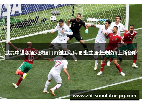 武磊中超赛场头球破门再创里程碑 职业生涯进球数再上新台阶